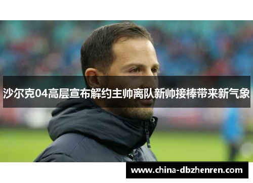 沙尔克04高层宣布解约主帅离队新帅接棒带来新气象