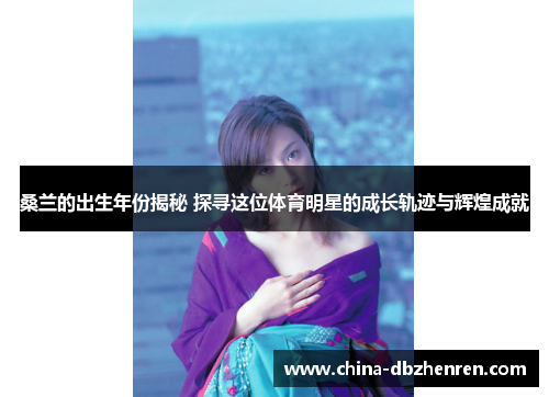 桑兰的出生年份揭秘 探寻这位体育明星的成长轨迹与辉煌成就