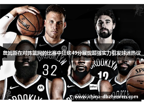 詹姆斯在对阵篮网的比赛中狂砍49分展现超强实力引发球迷热议