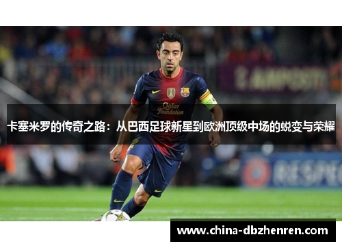 卡塞米罗的传奇之路：从巴西足球新星到欧洲顶级中场的蜕变与荣耀