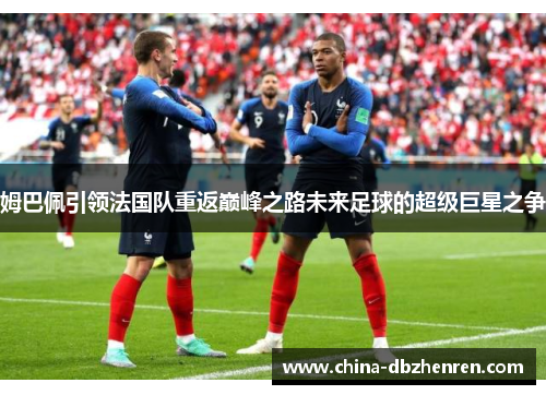 姆巴佩引领法国队重返巅峰之路未来足球的超级巨星之争