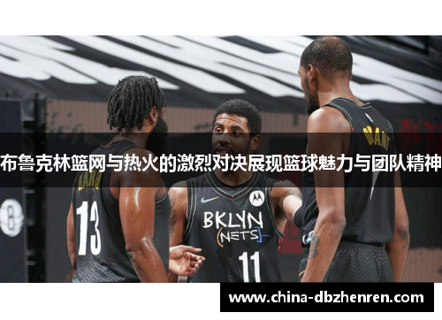 布鲁克林篮网与热火的激烈对决展现篮球魅力与团队精神