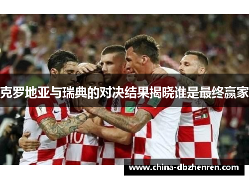 克罗地亚与瑞典的对决结果揭晓谁是最终赢家