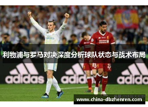 利物浦与罗马对决深度分析球队状态与战术布局